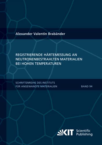 Registrierende Härtemessung an neutronenbestrahlten Materialien bei hohen Temperaturen (Schriftenreihe des Instituts für Angewandte Materialien, Karlsruher Institut für Technologie)