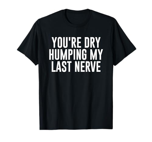 You're Dry Humping My Last Nerve Funny Daying Maglietta