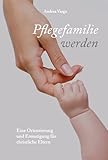 Pflegefamilie werden: Eine Orientierung und Ermutigung für christliche Eltern