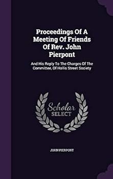 Proceedings Of A Meeting Of Friends Of Rev. John Pierpont: And His Reply To The Charges Of The Committee, Of Hollis Street Society