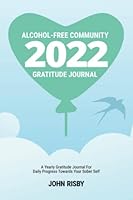 Alcohol-Free Community 2022 Gratitude Journal: A Yearly Gratitude Journal For Daily Progress Towards Your Sober Self 1916896219 Book Cover
