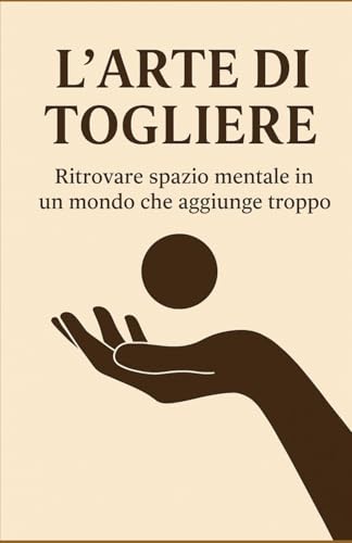 L'arte di togliere: Ritrovare spazio mentale in un mondo che aggiunge troppo
