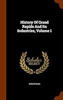 History Of Grand Rapids And Its Industries, Volume 1 1344011233 Book Cover