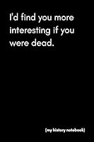 I’d Find You More Interesting If You Were Dead (My History Notebook): Funny Gag Blank Lined Journal Notebook For Historical Buffs, Hobbyists and Nerds 1731322933 Book Cover