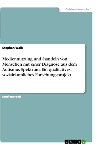 Mediennutzung und -handeln von Menschen mit einer Diagnose aus dem Autismus-Spektrum. Ein qualitatives, sozialräumliches Forschungsprojekt (German Edition)