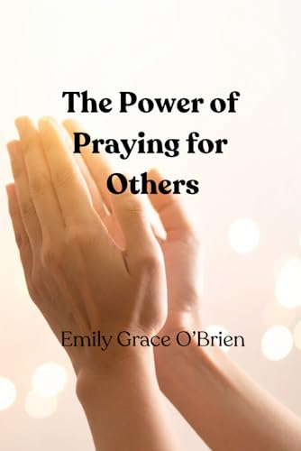 The Power of Praying for Others: 12 Biblical Truths That