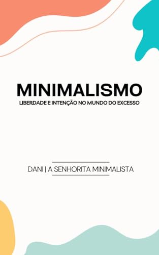 Minimalismo: Liberdade e Intenção no Mundo do Excesso