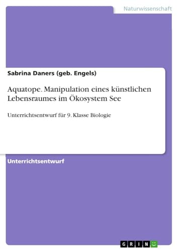 Aquatope. Manipulation eines künstlichen Lebensraumes im Ökosystem See: Unterrichtsentwurf für 9. Klasse Biologie (German Edition)
