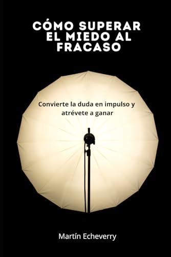 CÓMO SUPERAR EL MIEDO AL FRACASO: Convierte la duda en impulso y ...