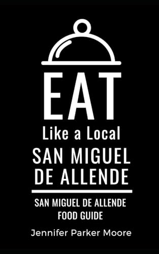 Eat Like a Local- San Miguel de Allende: San Miguel de Allende Mexico Food Guide (Eat Like a Local- Mexico)
