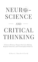 Neuroscience and Critical Thinking: Enhance Memory, Sharpen Decision-Making, Regulate Emotions, and Avoid Logical Fallacies. (The Critical Thinker) B0CW6591XK Book Cover