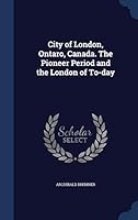 City of London, Ontaro, Canada. the Pioneer Period and the London of To-Day 1296901653 Book Cover