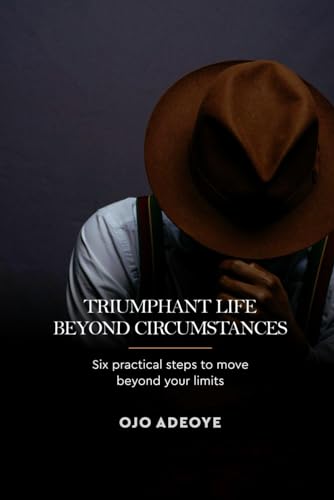 TRIUMPHANT LIFE BEYOND CIRCUMSTANCES: Six Practical Steps To Move Beyond Your Limits
