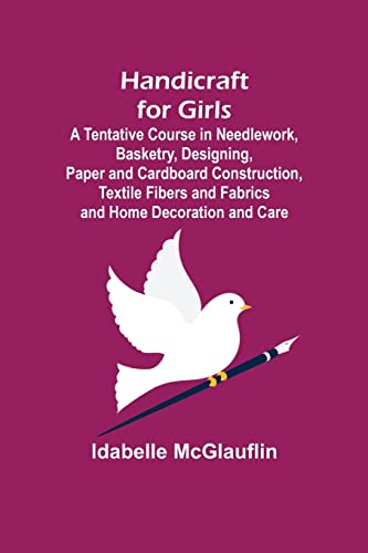 Handicraft for Girls; A Tentative Course in Needlework, Basketry, Designing, Paper and Cardboard Construction, Textile Fibers and Fabrics and Home Decoration and Care