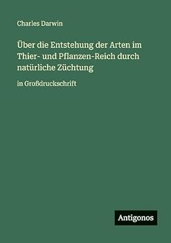 Über die Entstehung der Arten im Thier- und Pflanzen-Reich durch natürliche Züchtung: in Großdruckschrift