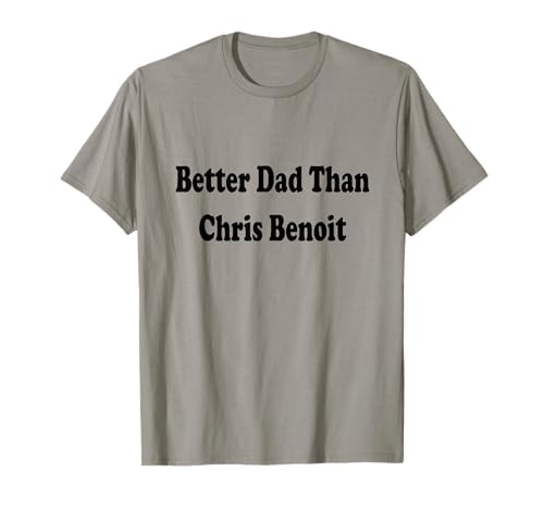 Better Dad than Chris Benoit Shirt T-Shirt