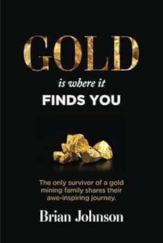 Gold Is Where It Finds You: The only survivor of a gold mining family shares their awe-inspiring journey