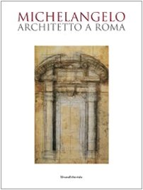 Michelangelo architetto a Roma. Catalogo della mostra (Roma, 6 ottobre 2009-7 febbraio 2010) Michelangelo architetto a Roma. Catalogo della mostra (Roma, 6 ottobre 2009-7 febbraio 2010)