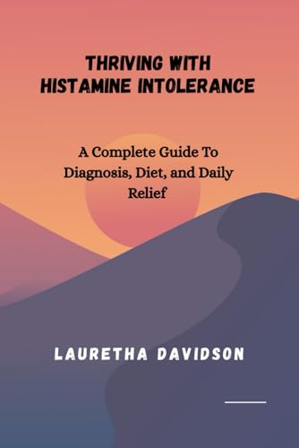THRIVING WITH HISTAMINE INTOLERANCE: A Complete Guide to Diagnosis, Diet, and Daily Relief