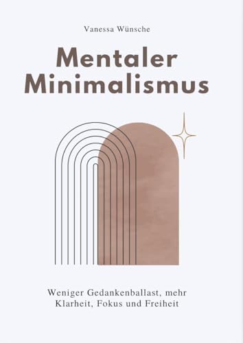 MENTALER MINIMALISMUS: Weniger Gedankenballast, mehr Klarheit, Fokus und Freiheit