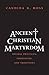 Ancient Christian Martyrdom: Diverse Practices, Theologies, and Traditions (The Anchor Yale Bible Reference Library)