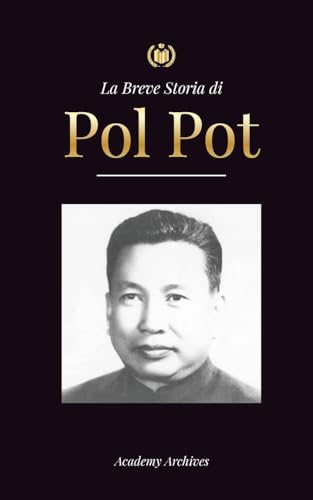 La Breve Storia di Pol Pot: L'Ascesa e il Regno dei Khmer Rossi, la Rivoluzione, i Campi di Sterminio in Cambogia, il Tribunale e il Crollo del Regime Comunist
