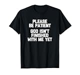 Please Be Patient (God Isn't Finished With Me Yet) - Funny T-Shirt