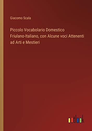 Piccolo Vocabolario Domestico Friulano-Italiano, con Alcune voci Attenenti ad Arti e Mestieri (Italian Edition)