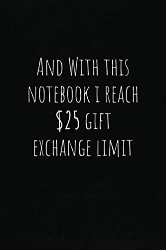 And With This Notebook I reach $25 Gift Exchange Limit: Gag Gift For Men And Women, Office Gift Exchange And Funny Christmas Stockings Fillers Idea for Family And Friends (Funny Christmas Gag Gifts)