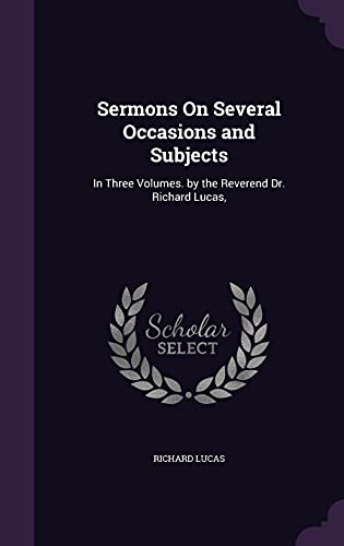 Sermons On Several Occasions and Subjects: In Three Volumes. by the Reverend Dr. Richard Lucas,