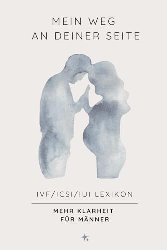 Mein Weg an deiner Seite - IVF/ICSI/IUI Lexikon - Mehr Klarheit für Männer: Das Nachschlagewerk für Männer: IVF, ICSI und IUI einfach erklärt