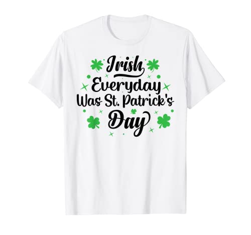 Irish Everyday Was St. Patrick's Day - St. Paddy's Day T-Shirt