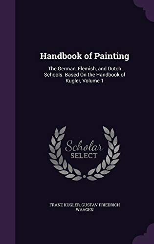 Handbook of Painting: The German, Flemish, and Dutch Schools. Based On the Handbook of Kugler, Volume 1