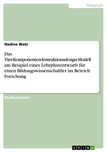Das Vier-Komponenten-Instruktionsdesign-Modell am Beispiel eines Lehrplanentwurfs für einen Bildungswissenschaftler im Bereich Forschung (German Edition)