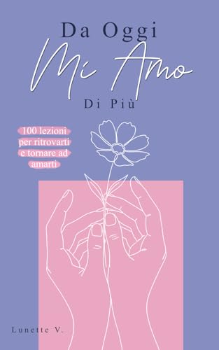 Da Oggi Mi Amo Di Più: 100 Lezioni per Ritrovarti e Tornare ad Amarti