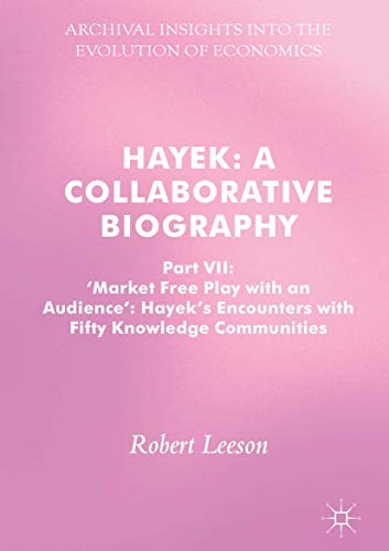 Hayek: A Collaborative Biography: Part VII, 'Market Free Play with an Audience': Hayek's Encounters with Fifty Knowledge Communities (Archival Insights into the Evolution of Economics)