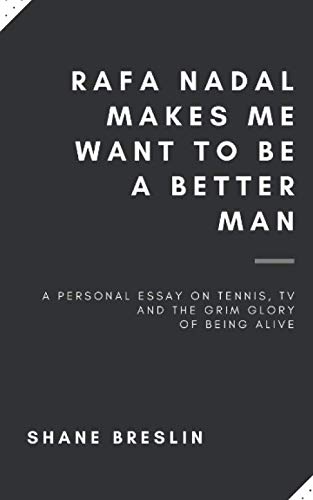 Rafa Nadal Makes Me Want to Be a Better Man: A personal essay on tennis, television and the grim glory of being alive