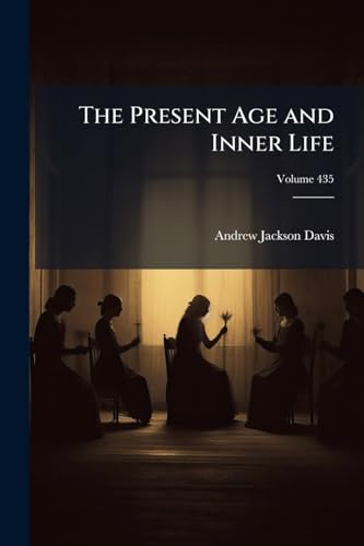 The Present Age and Inner Life: Ancient and Modern Spirit Mysteries Classified and Explained; a Sequel to Spiritual Intercourse Revised and Enlarged, Volume 49; Volume 435