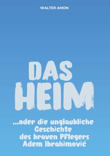 DAS HEIM: oder die unglaubliche Geschichte des braven Pflegers Adem Ibrahimović