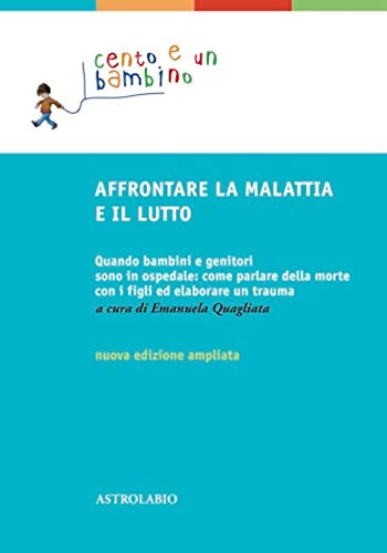 Affrontare la malattia e il lutto. Quando bambini e genitori sono in ospedale: come parlare della morte con i figli ed elaborare un trauma. Ediz. ampliat