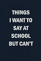 Things I Want to Say at School But Can't: Blank Lined Journal Student Funny Notebook 1794010750 Book Cover