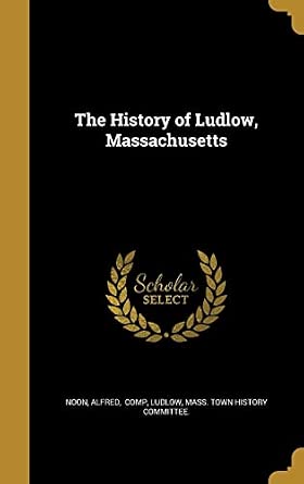 The History of Ludlow, Massachusetts: Noon, Alfred comp, Ludlow, Mass ...