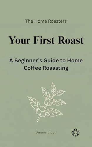 Your First Roast: A Beginners Guide to Home Coffee Roasting (The Home Roasters Book 1)
