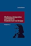 Idealismus, Jurisprudenz und Politik bei Friedrich Carl von Savigny: (Savignyna. Texte und Studien. Hrsg. von Joachim Rückert. Band 15) (Studien zur Europäischen Rechtsgeschichte, Band 315)