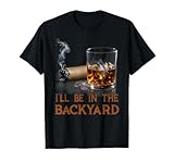 I'll Be in The Backyard Funny Cigar and Bourbon Lovers T-Shirt