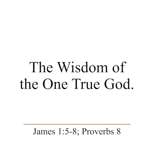 The Wisdom of the One True God - James 1:5-8; Proverbs 8