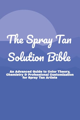 The Spray Tan Solution Bible: An Advanced Guide to Color Theory, Chemistry, & Professional Customization for Spray Tan Artists