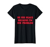 Be His Peace Because I’m His Problem T-Shirt