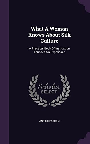 What A Woman Knows About Silk Culture: A Practical Book Of Instruction Founded On Experience