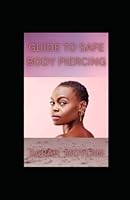GUIDE TO SAFE BODY PIERCING: Guide To Looking Beautiful And Attractive Through Body Piercing B0BLB4GQ1V Book Cover